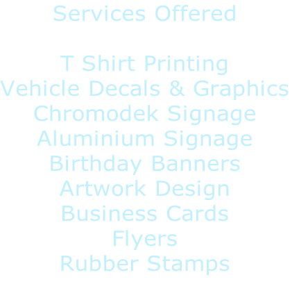 Services Offered

T Shirt Printing
Vehicle Decals & Graphics
Chromodek Signage
Aluminium Signage
Birthday Banners
Artwork Design
Business Cards
Flyers
Rubber Stamps

